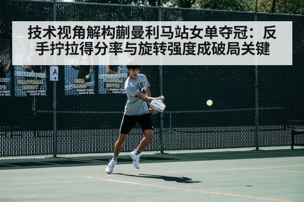 技术视角解构蒯曼利马站女单夺冠：反手拧拉得分率与旋转强度成破局关键