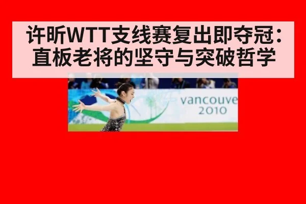 许昕WTT支线赛复出即夺冠：直板老将的坚守与突破哲学