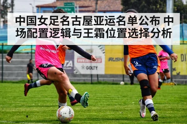 中国女足名古屋亚运名单公布 中场配置逻辑与王霜位置选择分析
