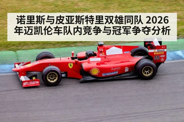 诺里斯与皮亚斯特里双雄同队 2026年迈凯伦车队内竞争与冠军争夺分析