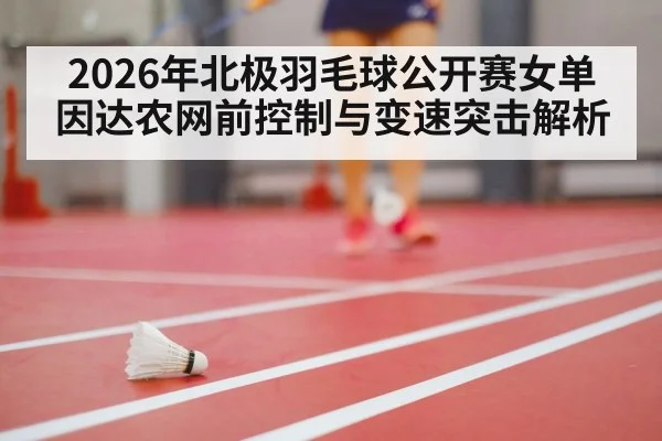 2026年北极羽毛球公开赛女单 因达农网前控制与变速突击解析