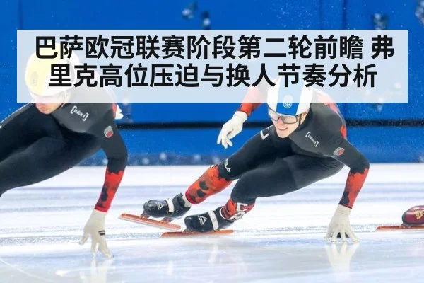 巴萨欧冠联赛阶段第二轮前瞻 弗里克高位压迫与换人节奏分析