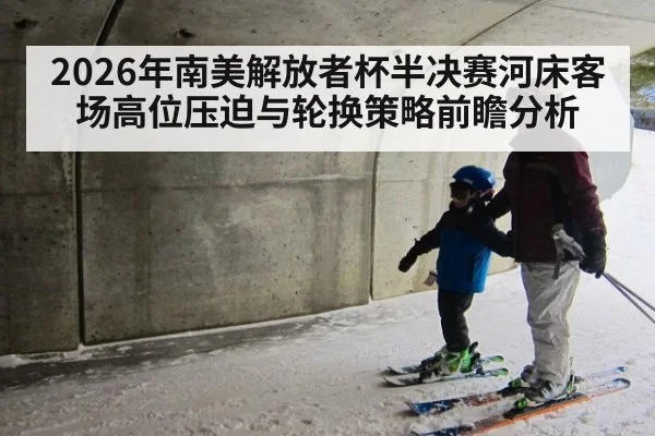 2026年南美解放者杯半决赛河床客场高位压迫与轮换策略前瞻分析