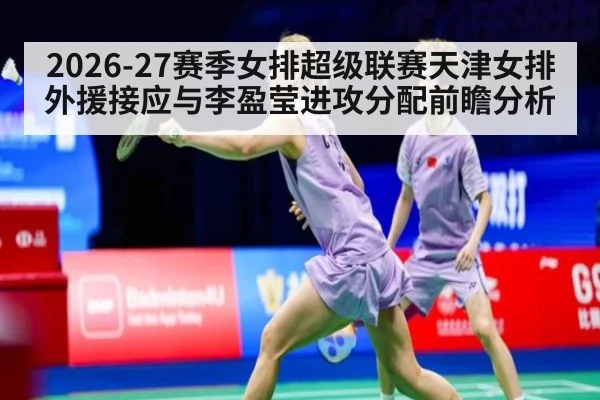 2026-27赛季女排超级联赛天津女排外援接应与李盈莹进攻分配前瞻分析